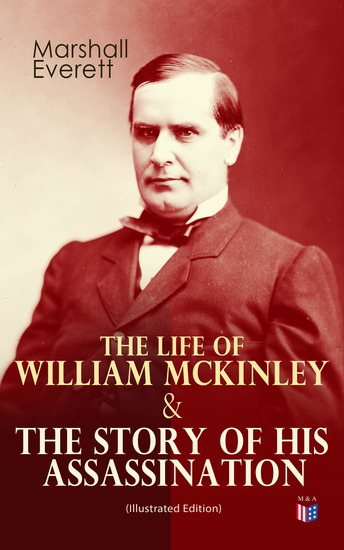 The Life of William McKinley & The Story of His Assassination (Illustrated Edition) - An Authentic and Official Memorial Edition Containing Every Incident in the Career of the Immortal Statesman Soldier Orator and Patriot - cover