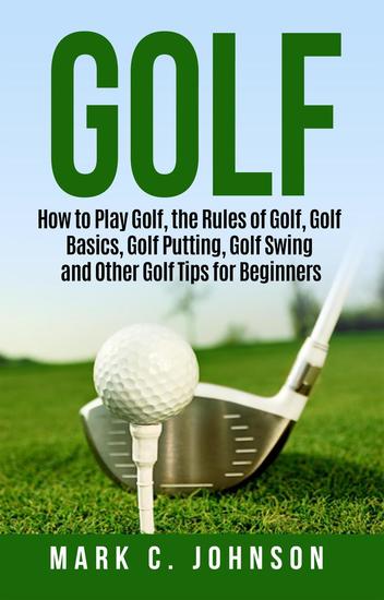 Golf: How to Play Golf the Rules of Golf Golf Basics Golf Putting Golf Swing and Other Golf Tips for Beginners - cover