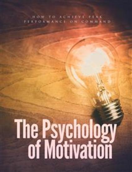 The Psychology Of Motivation - How To Achieve Peak Performance On Command - cover