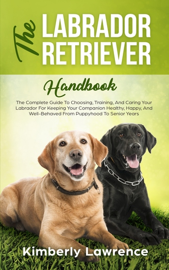 The Labrador Retriever Handbook - The Complete Guide To Choosing Training And Caring Your Labrador For Keeping Your Companion Healthy Happy And Well-Behaved From Puppyhood To Senior Years - cover