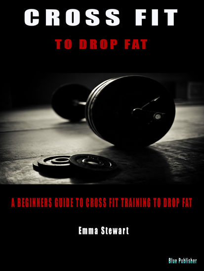 Cross Fit to Drop Fat - A beginners guide to Cross Fit training to drop fat - cover