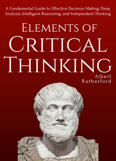 Elements of Critical Thinking - A Fundamental Guide to Effective Decision Making Deep Analysis Intelligent Reasoning and Independent Thinking - cover