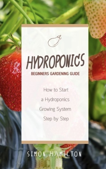 Hydroponics Beginners Gardening Guide - How to Start a Hydroponics Growing System Step by Step - cover