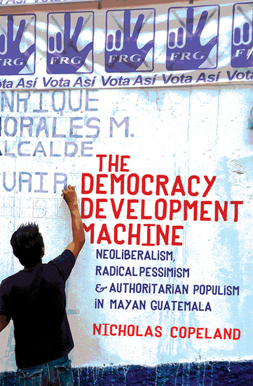 The Democracy Development Machine - Neoliberalism Radical Pessimism and Authoritarian Populism in Mayan Guatemala - cover