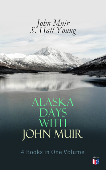 Alaska Days with John Muir: 4 Books in One Volume - Illustrated: Travels in Alaska The Cruise of the Corwin Stickeen and Alaska Days - cover