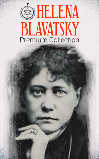 HELENA BLAVATSKY Premium Collection - Isis Unveiled The Secret Doctrine The Key to Theosophy The Voice of the Silence Studies in Occultism Nightmare Tales (Illustrated) - cover