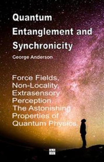 Quantum Entanglement and Synchronicity Force Fields Non-Locality Extrasensory Perception The Astonishing Properties of Quantum Physics - cover