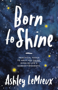 Born to Shine - Practical Tools to Help You SHINE Even in Life’s Darkest Moments