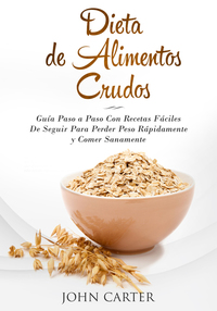 Dieta de Alimentos Crudos - Guía Paso a Paso Con Recetas Fáciles De Seguir Para Perder Peso Rápidamente y Comer Sanamente (Raw Food Diet Spanish Version)