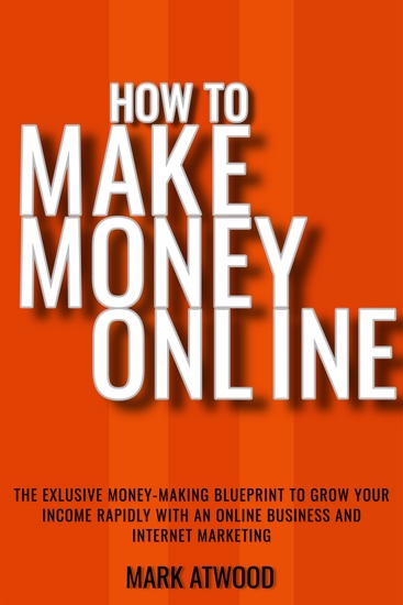 How to Make Money Online - The Exclusive Money Making Blueprint to Grow Your Income Rapidly with an Online Business and Internet Marketing - cover