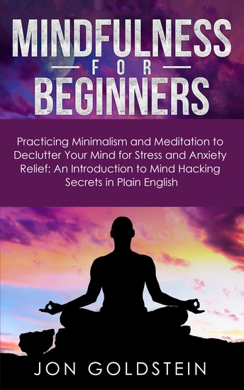 Mindfulness for Beginners - Practicing Minimalism and Meditation to Declutter Your Mind for Stress and Anxiety Relief: An Introduction to Mind Hacking Secrets in Plain English - cover
