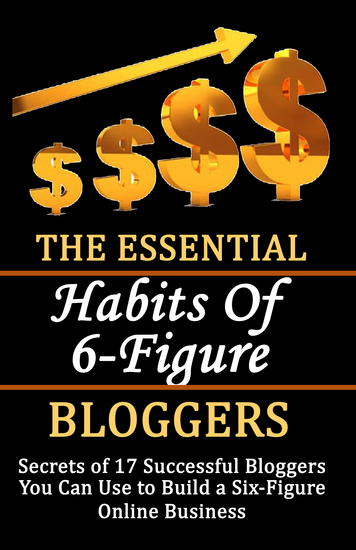 The Essential Habits of 6-figure Bloggers - Secrets of 17 Successful Bloggers You Can Use to Build a Six-Figure Online Business - cover