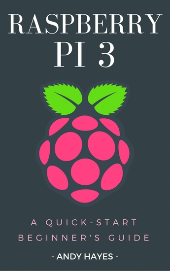 Raspberry PI 3 - A Quick-Start Beginner's Guide - cover