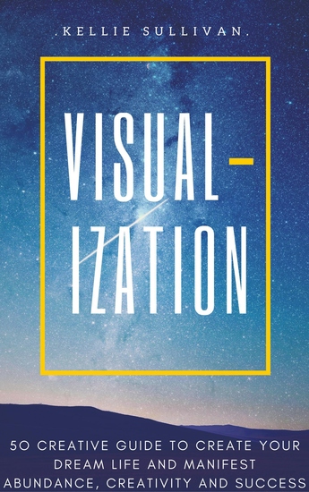 Visualization - 5O Creative Guide To Create Your Dream Life And Manifest Abundance Creativity And Success! - cover