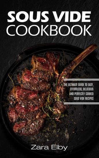 Sous Vide Cookbook: The Ultimate Guide to Easy Effortless Delicious and Perfectly Cooked Sous Vide Recipes! - cover