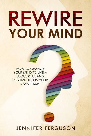 Rewire Your Mind - How To Change Your Mind To Live A Successful And Positive Life On Your Own Terms - cover