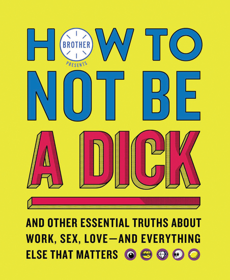 How to Not Be a Dick - And Other Essential Truths About Work Sex Love—and Everything Else That Matters - cover