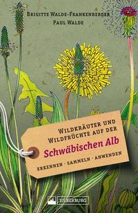 Wildkräuter und Wildfrüchte auf der Schwäbischen Alb Erkennen sammeln anwenden Wildpflanzen-Ratgeber für Wanderer Sammler und botanisch Interessierte Mit Infos und Anwendungshinweisen