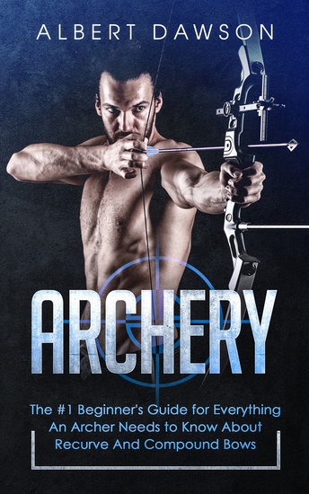 Archery - The #1 Beginner's Guide for Everything An Archer Needs to Know About Recurve And Compound Bows - cover