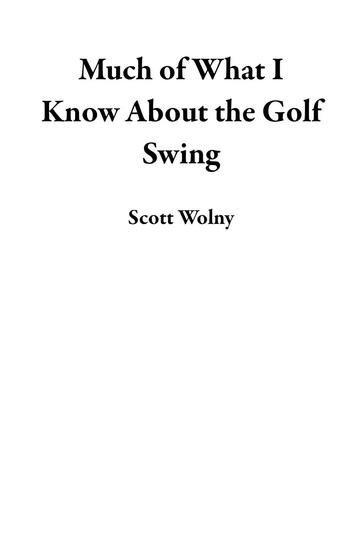 Much of What I Know About the Golf Swing - cover