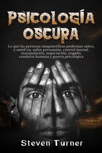 Psicología oscura: Lo que las personas maquiavélicas poderosas saben y usted no sobre persuasión control mental manipulación negociación engaño conducta humana y guerra psicológica