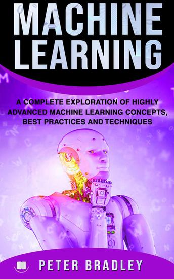 Machine Learning - A Complete Exploration of Highly Advanced Machine Learning Concepts Best Practices and Techniques - 4 - cover