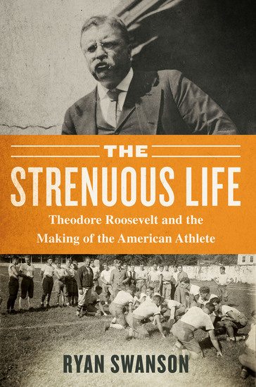 The Strenuous Life - Theodore Roosevelt and the Making of the American Athlete - cover