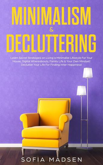 Minimalism & Decluttering: Learn Secret Strategies on Living a Minimalist Lifestyle For Your House Digital Whereabouts Family Life & Your Own Mindset! Declutter Your Life For Finding Inner Happiness - cover