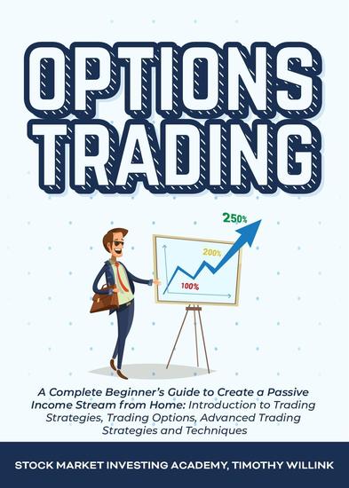 Options Trading: A Complete Beginner’s Guide to Create a Passive Income Stream from Home: Introduction to Trading Strategies Trading Options Advanced Trading Strategies and Techniques - cover