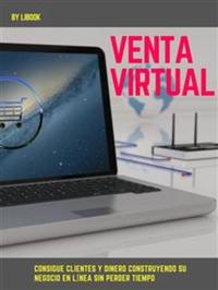 Venta Virtual - Consigue Clientes y Dinero construyendo su Negocio en Línea sin perder Tiempo