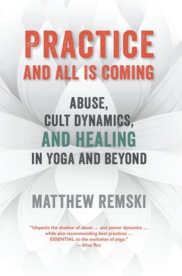 Practice And All Is Coming - Abuse Cult Dynamics And Healing In Yoga And Beyond - cover