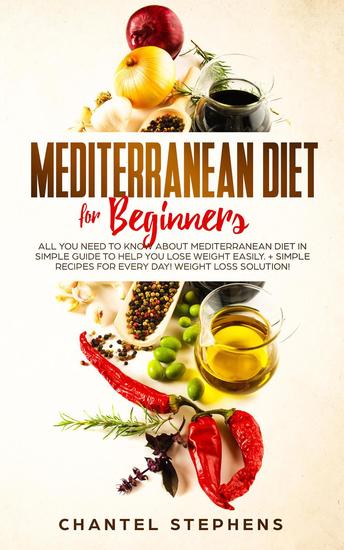 Mediterranean Diet for Beginners: All you Need to Know About Mediterranean Diet in Simple Guide to Help you Lose Weight Easily + Simple Recipes for Every Day! Weight Loss Solution! - cover
