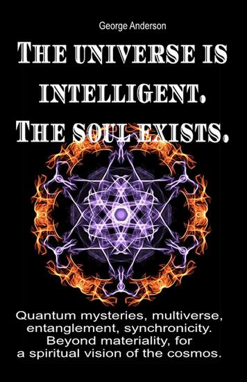 The universe is intelligent The soul exists Quantum mysteries multiverse entanglement synchronicity Beyond materiality for a spiritual vision of the cosmos - cover