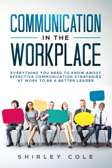 Communication in the Workplace - Everything You Need To Know About Effective Communication Strategies At Work To Be A Better Leader - cover