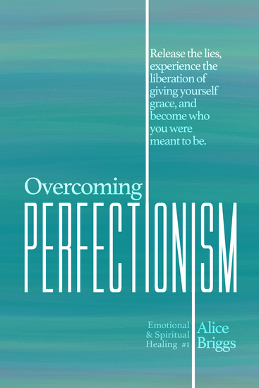 Overcoming Perfectionism - Release the lies experience the liberation of giving yourself grace and become who you were meant to be - cover