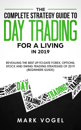 The Complete Strategy Guide to Day Trading for a Living in 2019 - Revealing the Best Up-to-Date Forex Options Stock and Swing Trading Strategies of 2019 (Beginners Guide) - cover