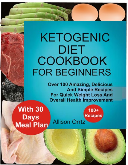 Ketogenic Diet Cookbook For Beginners Over 100 Amazing Delicious And Simple Recipes For Quick Weight Loss And Overall Health Improvement With 30 Day Meal Plan - Over 100 Amazing Delicious And Simple Recipes For Quick Weight Loss And Overall Health Improvement With 30 Day Meal Plan - cover