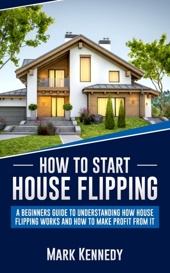 How to Start House Flipping - A Beginners Guide to Understanding How House Flipping Works and How to Make Profit from It - cover