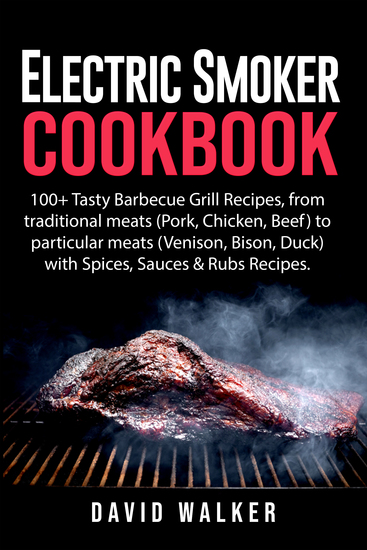 Electric Smoker Cookbook - 100+ Tasty Barbecue Grill Recipes from traditional meats (Pork Chicken Beef) to particular meats (Venison Bison Duck) with Spices Sauces & Rubs Recipes - cover