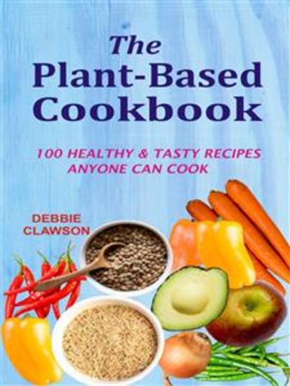 The Plant-Based Cookbook: 100 Healthy &Tasty Recipes Anyone Can Cook - cover