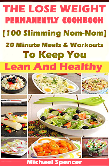The Lose Weight Permanently Cookbook - 100 Slimming Nom-Nom 20 Minute Meals And Workouts To Keep You Lean And Healthy - cover