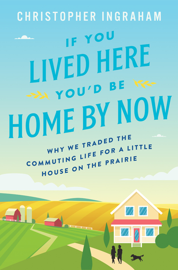 If You Lived Here You'd Be Home By Now - Why We Traded the Commuting Life for a Little House on the Prairie - cover