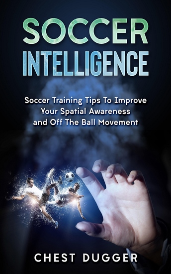 Soccer Intelligence - Soccer Training Tips To Improve Your Spatial Awareness and Intelligence In Soccer - cover