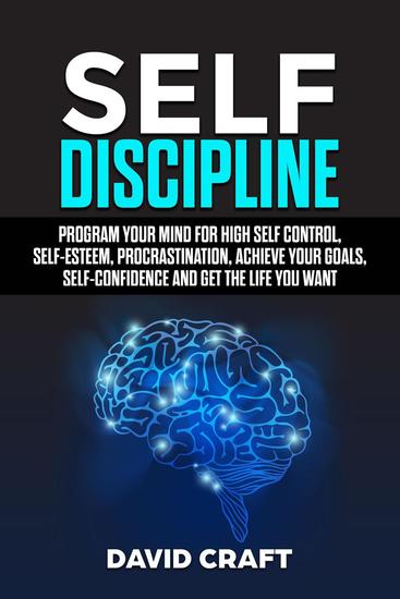 SELF DISCIPLINE: Program Your Mind For High Self Control Self Esteem ProcrastinationAchieve Your GoalsSelf Confidence And Get The Life You Want - cover