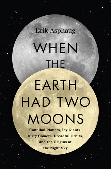When the Earth Had Two Moons - Cannibal Planets Icy Giants Dirty Comets Dreadful Orbits and the Origins of the Night Sky - cover