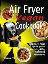 Air Fryer Vegan Cookbook: 100 Delicious Vegan Air Fryer Recipes For Baking Frying Grilling And Roasting Healthy Meals