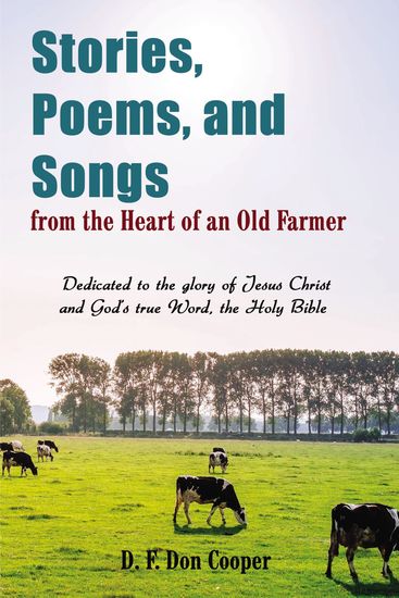 Stories Poems and Songs from the Heart of an Old Farmer - Dedicated to the glory of Jesus Christ and GodÆs true Word the Holy Bible - cover