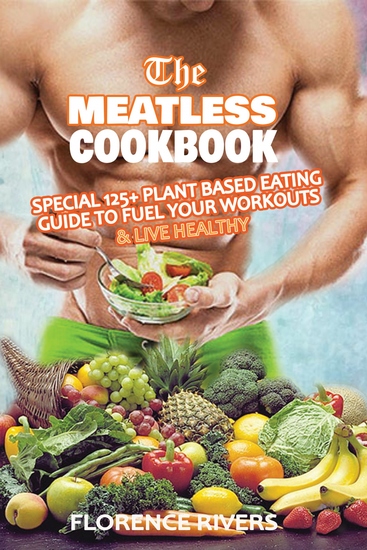 The Meatless Cookbook - Special 125+ Plant-Based Eating Guide to Fuel Your Workouts & Live Healthy - cover
