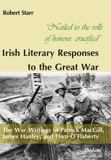 “Nailed to the rolls of honour crucified”: Irish Literary Responses to the Great War - The War Writings of Patrick MacGill James Hanley and Liam O’Flaherty - cover