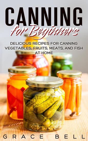 Canning for Beginners: Delicious Recipes for Canning Vegetables Fruits Meats and Fish at Home - cover